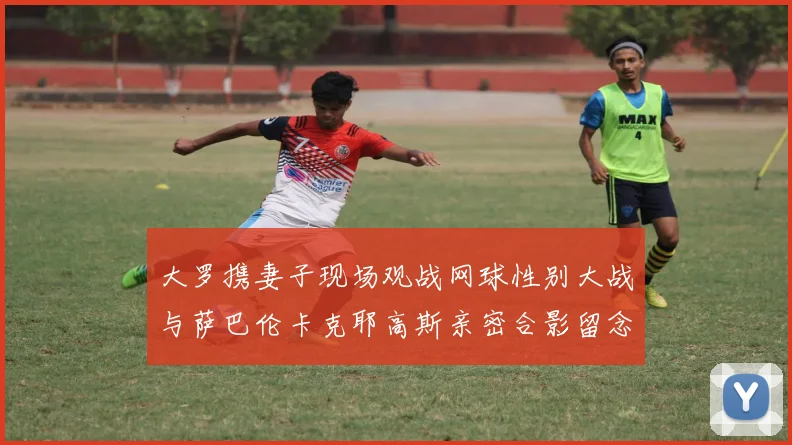 大罗携妻子现场观战网球性别大战与萨巴伦卡克耶高斯亲密合影留念