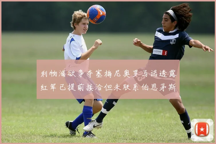 利物浦欲争夺塞梅尼奥罗马诺透露红军已提前接洽但未联系伯恩茅斯