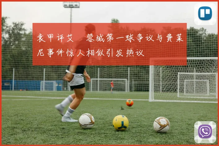 袁甲评艾堃蓉城第一球争议与费莱尼事件惊人相似引发热议