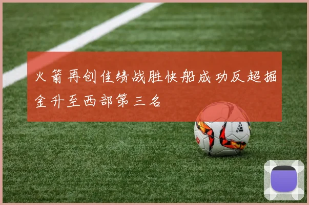 火箭再创佳绩战胜快船成功反超掘金升至西部第三名