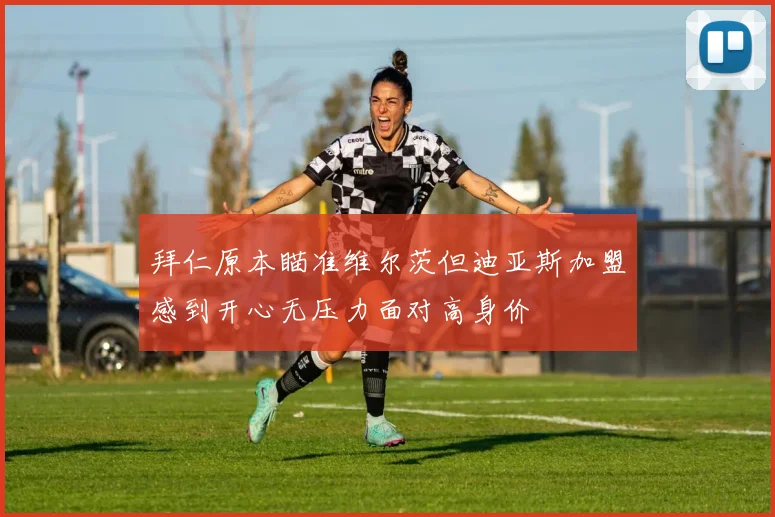 拜仁原本瞄准维尔茨但迪亚斯加盟感到开心无压力面对高身价
