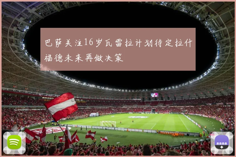 巴萨关注16岁瓦雷拉计划待定拉什福德未来再做决策