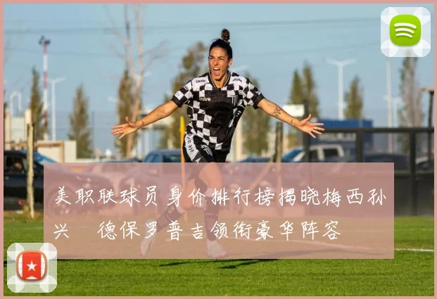 美职联球员身价排行榜揭晓梅西孙兴慜德保罗普吉领衔豪华阵容