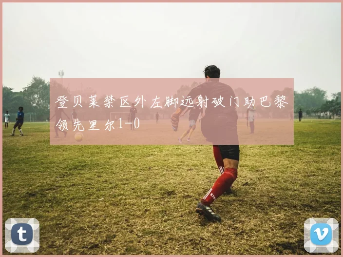 登贝莱禁区外左脚远射破门助巴黎领先里尔1-0