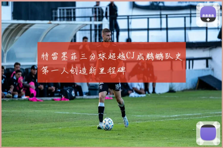 特雷墨菲三分球超越CJ成鹈鹕队史第一人创造新里程碑