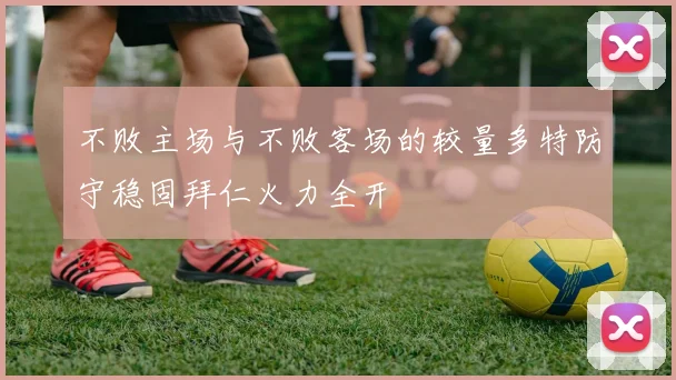 不败主场与不败客场的较量多特防守稳固拜仁火力全开