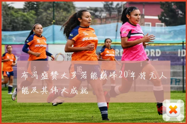 布冯盛赞大罗若能巅峰20年将无人能及其伟大成就