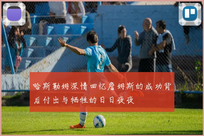 哈斯勒姆深情回忆詹姆斯的成功背后付出与牺牲的日日夜夜