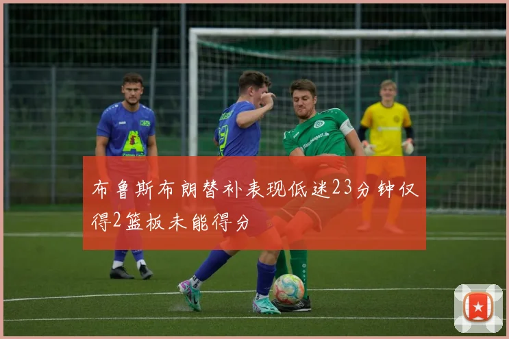 布鲁斯布朗替补表现低迷23分钟仅得2篮板未能得分