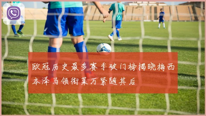 欧冠历史最多赛季破门榜揭晓梅西本泽马领衔莱万紧随其后
