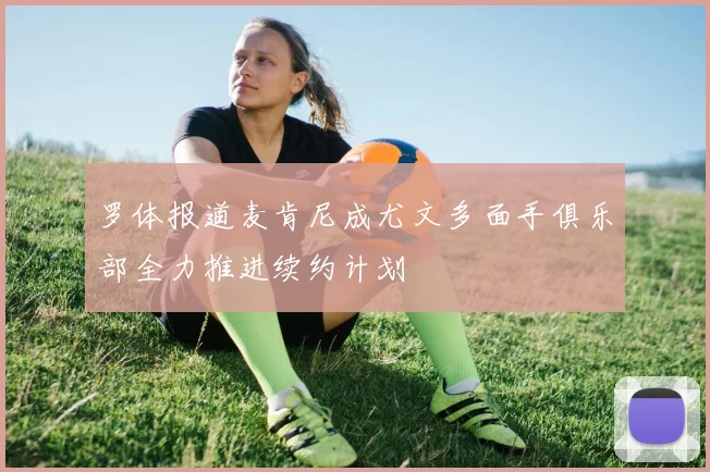 罗体报道麦肯尼成尤文多面手俱乐部全力推进续约计划
