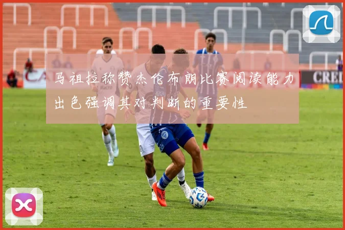 马祖拉称赞杰伦布朗比赛阅读能力出色强调其对判断的重要性