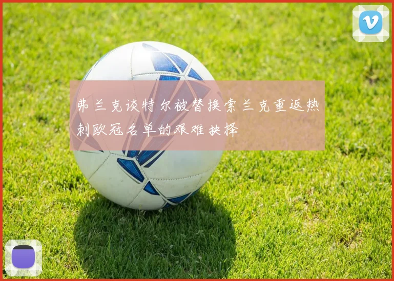 弗兰克谈特尔被替换索兰克重返热刺欧冠名单的艰难抉择