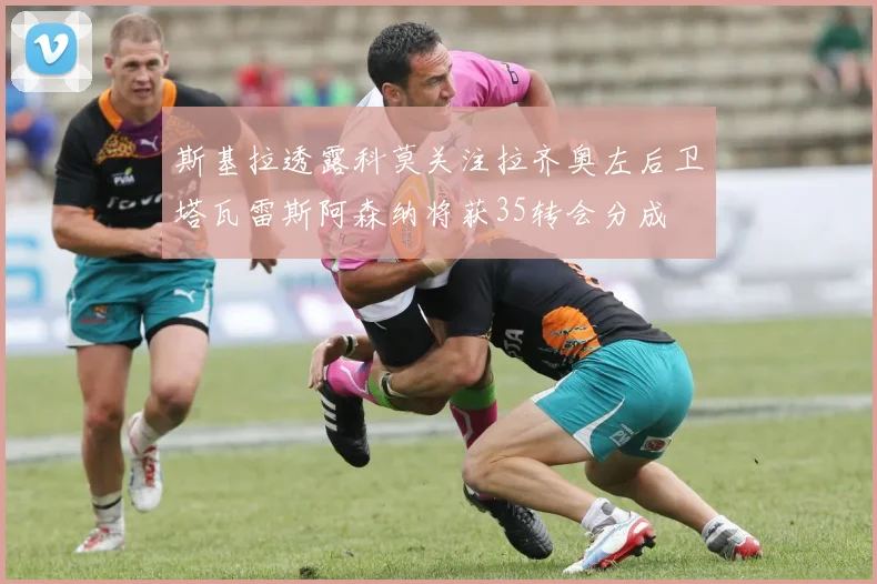 斯基拉透露科莫关注拉齐奥左后卫塔瓦雷斯阿森纳将获35转会分成