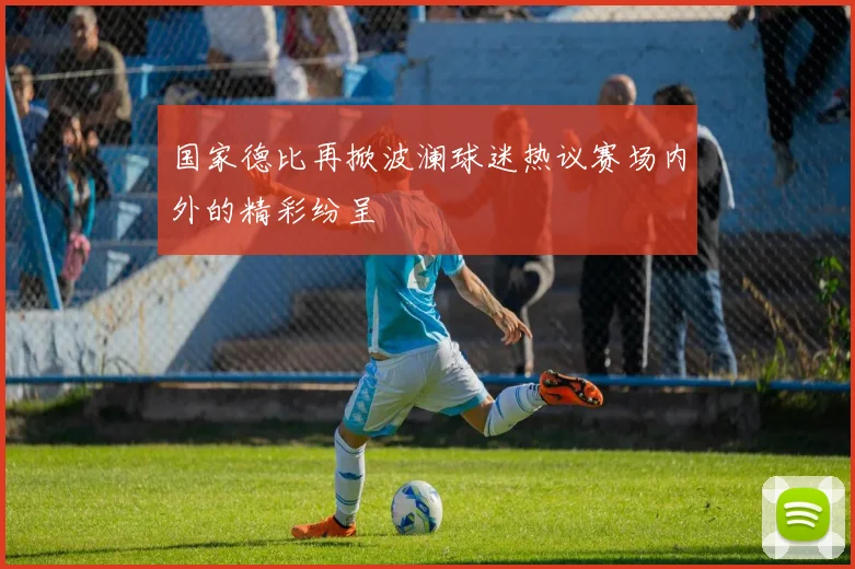 国家德比再掀波澜球迷热议赛场内外的精彩纷呈