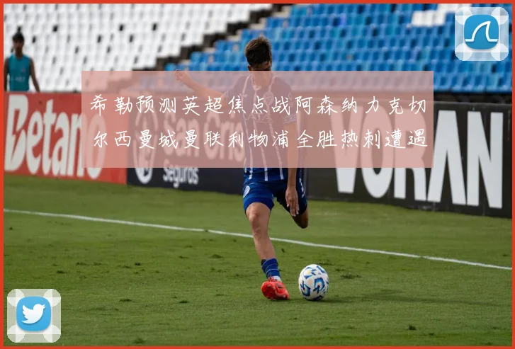 希勒预测英超焦点战阿森纳力克切尔西曼城曼联利物浦全胜热刺遭遇失利