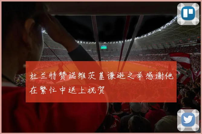 杜兰特赞诺维茨基谦逊之举感谢他在繁忙中送上祝贺