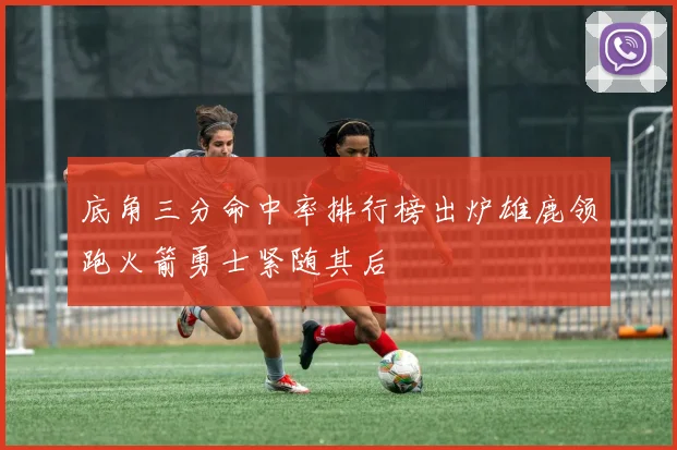 底角三分命中率排行榜出炉雄鹿领跑火箭勇士紧随其后