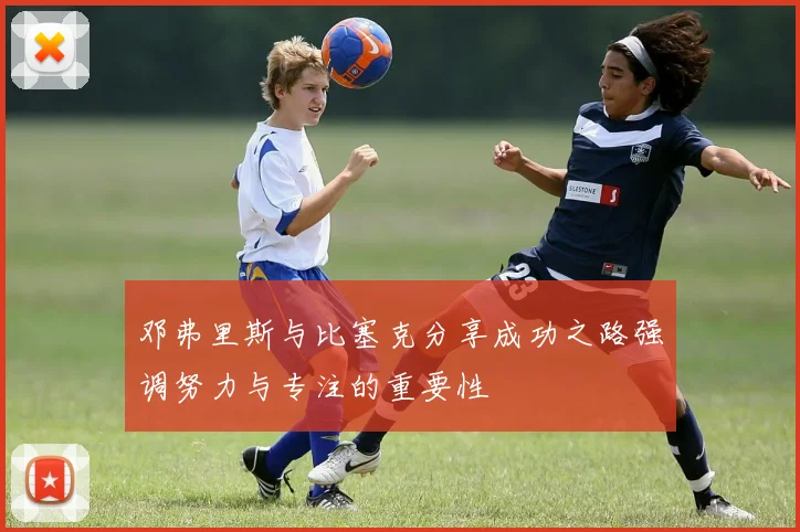 邓弗里斯与比塞克分享成功之路强调努力与专注的重要性